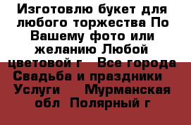 Изготовлю букет для любого торжества.По Вашему фото или желанию.Любой цветовой г - Все города Свадьба и праздники » Услуги   . Мурманская обл.,Полярный г.